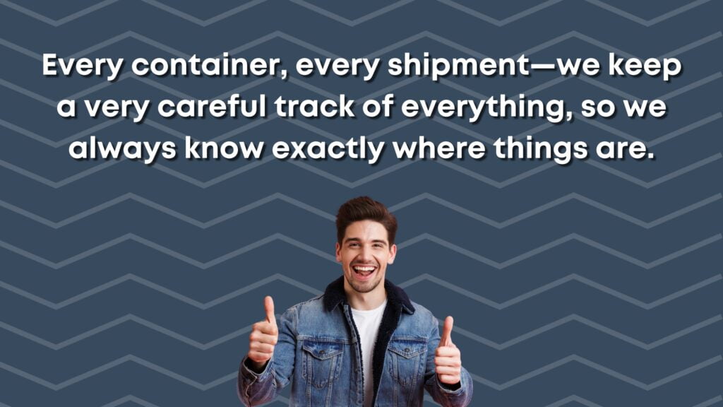 Every container, every shipment—we keep a very careful track of everything, so we always know exactly where things are
